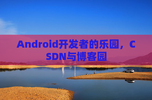 Android开发者的乐园，CSDN与博客园